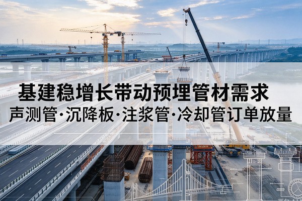 乾安基建稳增长带动预埋监测管材需求,声测管、沉降板、注浆管订单持续放量